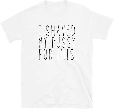 I Shaved My Pussy For This Shirts Sarcastic T Shirt For Women And Men Sex Jokes Ts Unisex Fit