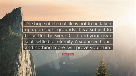 You are of unprecedented worth! Ellen G. White Quote: "The hope of eternal life is not to be taken up upon slight grounds. It is ...