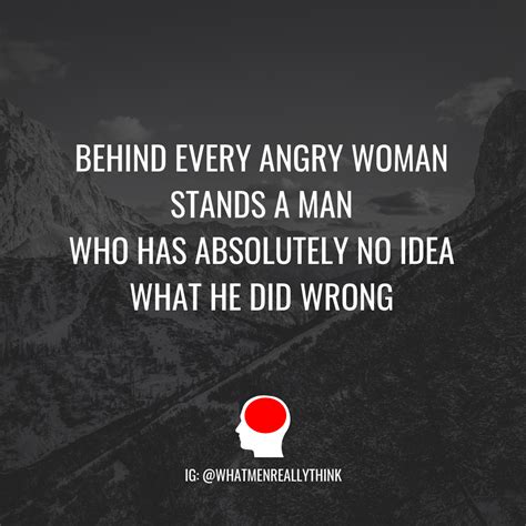 Behind Every Angry Woman Stands A Man Who Has Absolutely No Idea What He Did Wrong Do You