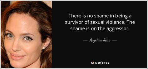 Angelina Jolie Quote There Is No Shame In Being A Survivor Of Sexual