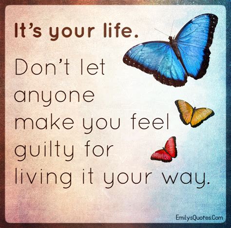 It S Your Life Don T Let Anyone Make You Feel Guilty For Living
