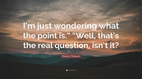 mason deaver quote “i m just wondering what the point is ” “well that s the real question isn