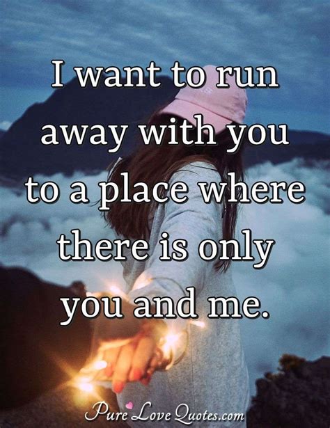 I Want To Run Away With You To A Place Where There Is Only You And Me Purelovequotes