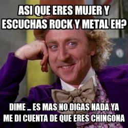 Meme Willy Wonka Asi Que Eres Mujer Y Escuchas Rock Y Metal Eh Dime Es Mas No Digas Nada