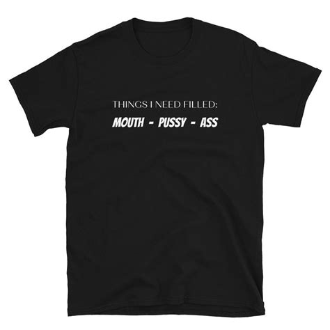 Sexy Slut Shirt Fill My Pussy Fill My Ass Filly My Mouth Oral Sex Shirt Things I Need