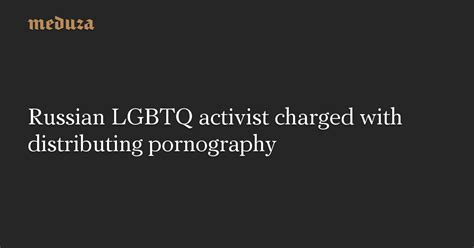Russian Lgbtq Activist Charged With Distributing Pornography — Meduza