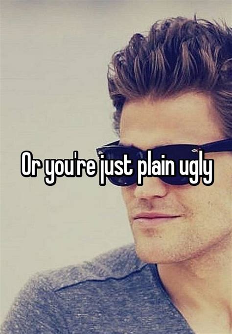 Or Youre Just Plain Ugly