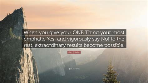 Gary W Keller Quote When You Give Your One Thing Your Most Emphatic