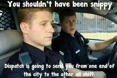 Uh Oh Shouldnt Have Been Snippy Police Humor Cops Humor Dispatcher Quotes