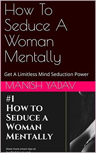 how to seduce a woman mentally get a limitless mind seduction power by manish yadav goodreads