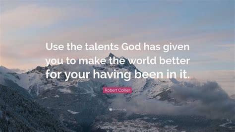 Robert Collier Quote Use The Talents God Has Given You To Make The