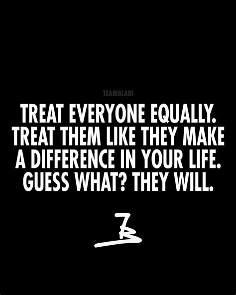 Treat Everyone Equally And Like They Make A Difference In Your Life