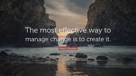 Peter F Drucker Quote “the Most Effective Way To Manage Change Is To