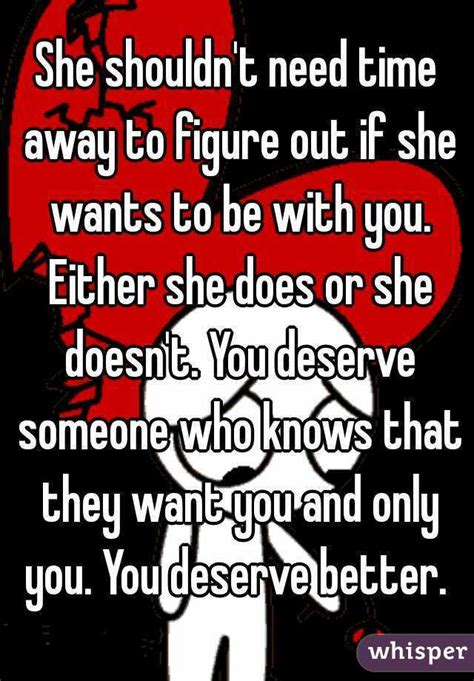 she shouldn t need time away to figure out if she wants to be with you either she does or she