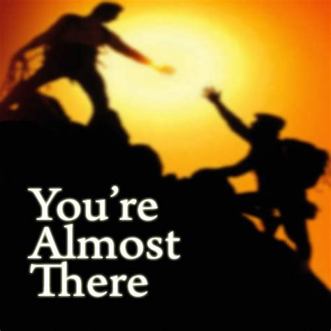 Youre Almost There Quotes Quotesgram