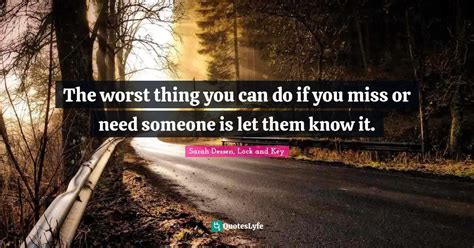 The Worst Thing You Can Do If You Miss Or Need Someone Is Let Them Kno Quote By Sarah Dessen