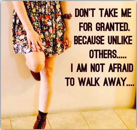 Dont Take Me For Granted Because Unlike Othersi Am Not Afraid To