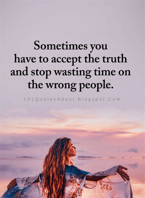 Wrong People Quotes Sometimes You Have To Accept The Truth And Stop Wasting Time On The Wrong