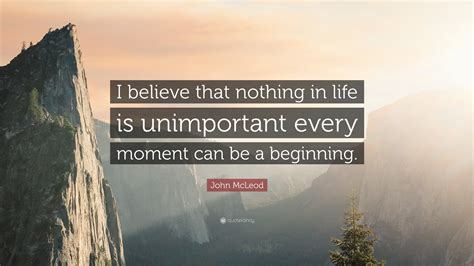 John Mcleod Quote I Believe That Nothing In Life Is Unimportant Every