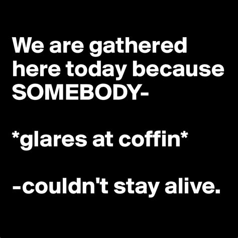 We Are Gathered Here Today Because Somebody Glares At Coffin Couldn T Stay Alive Post By