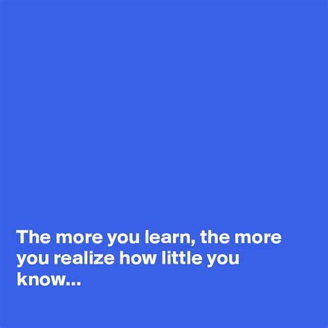 The More You Learn The More You Realize How Little You Know Post