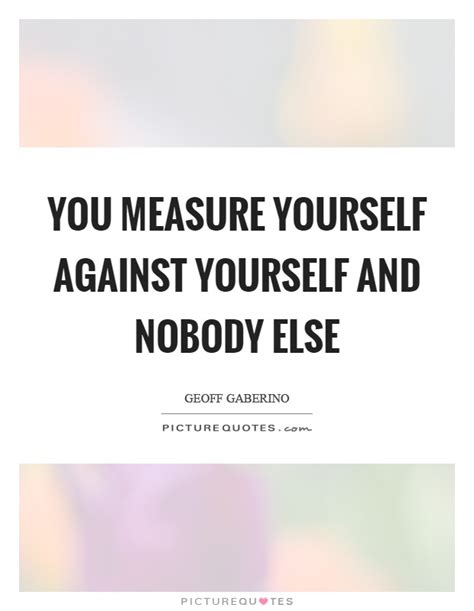You Measure Yourself Against Yourself And Nobody Else Picture Quotes