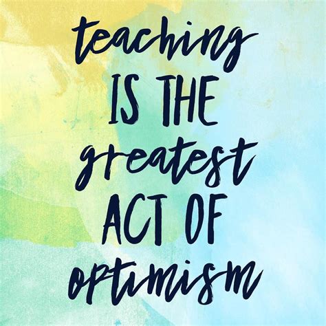 Teaching Is Definitely The Greatest Act Of Optimism And Optimism Is A