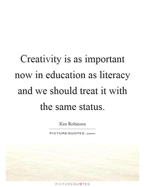 Creativity Is As Important Now In Education As Literacy And We