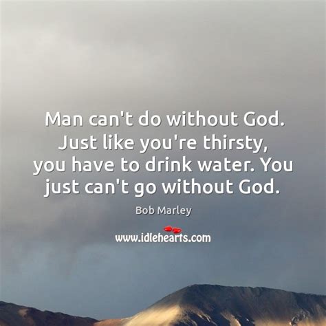 Man Cant Do Without God Just Like Youre Thirsty You Have To