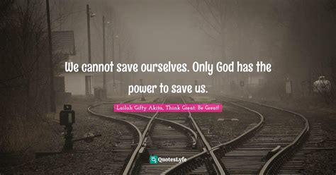 We Cannot Save Ourselves Only God Has The Power To Save Us Quote