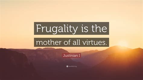 Milne put it in a humorous note Justinian I Quote: "Frugality is the mother of all virtues ...