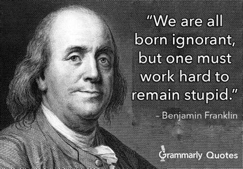 Check spelling or type a new query. We are all born ignorant, but one must work hard to remain stupid. Benjamin Franklin | Benjamin ...