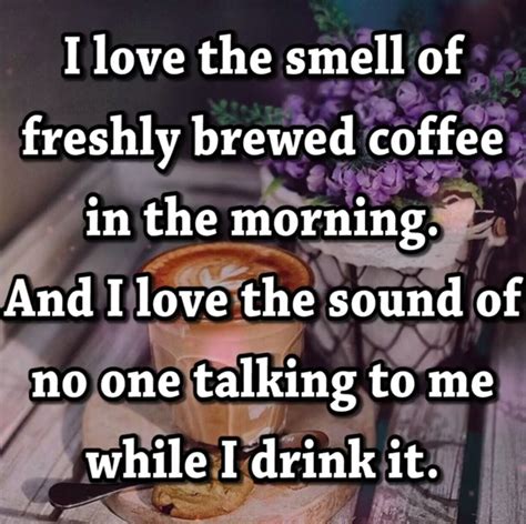 i love the smell of freshly brewed coffee in the morning and i love the sound of no one talkin