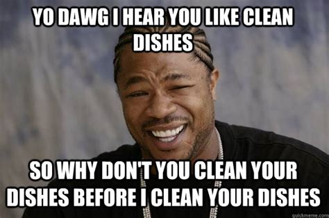Yo Dawg I Hear You Like Clean Dishes So Why Don T You Clean Your Dishes Before I Clean Your