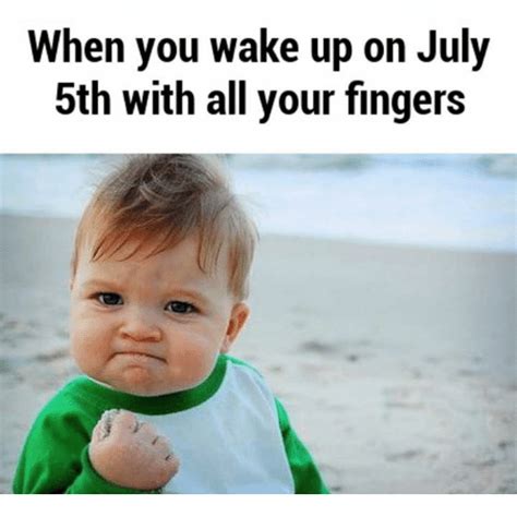 To the people working on 4th of july meme. When You Wake Up on July 5th With All Your Fingers | Meme on ME.ME