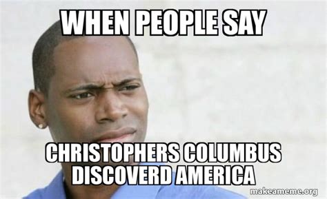 When People Say Christophers Columbus Discoverd America Confused