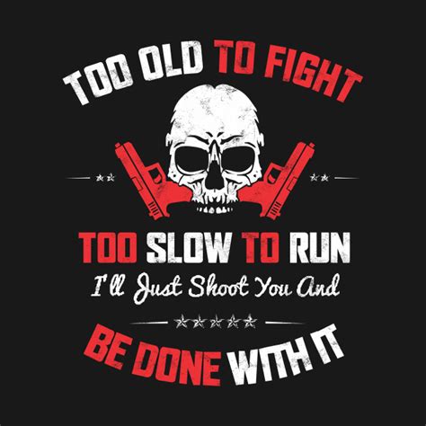 Too Old To Fight Too Slow To Run Ill Just Shoot You And Be Done With