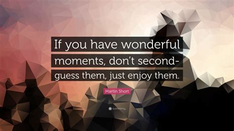 Martin Short Quote If You Have Wonderful Moments Dont Second Guess