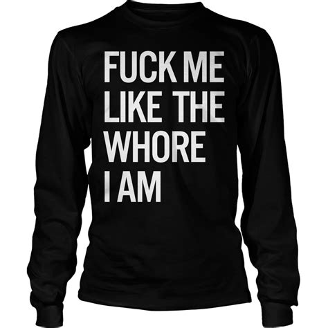 Fuck Me Like The Whore I Am Shirt Hoodie Sweater Longsleeve T Shirt