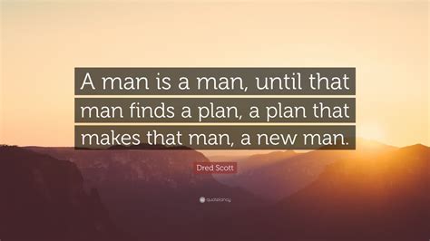 Our plan is scattered here and the plan is loud and clear! Dred Scott Quote: "A man is a man, until that man finds a plan, a plan that makes that man, a ...