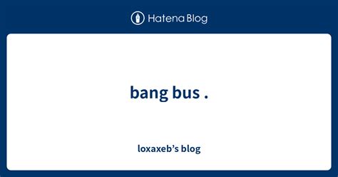 Bang Bus Loxaxebs Blog