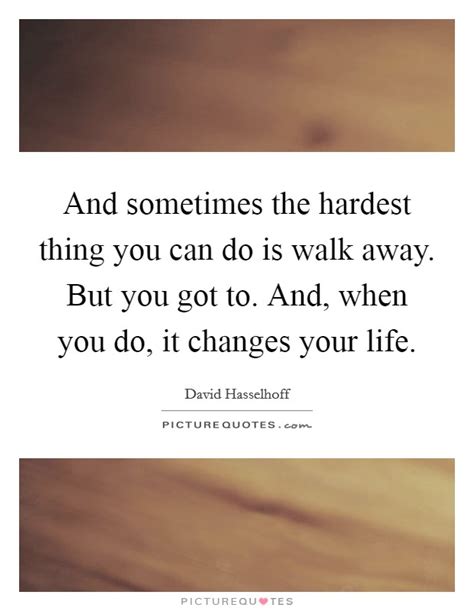 And Sometimes The Hardest Thing You Can Do Is Walk Away But You
