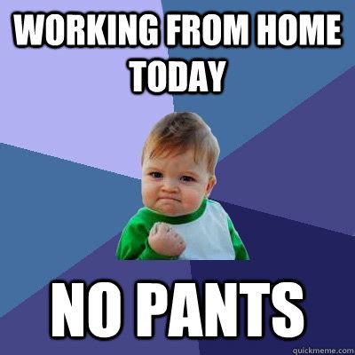 But at times, it can be mundane, stressful or boring. Working from home today no pants - Success Kid - quickmeme