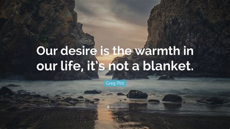 Greg Plitt Quote Our Desire Is The Warmth In Our Life Its Not A