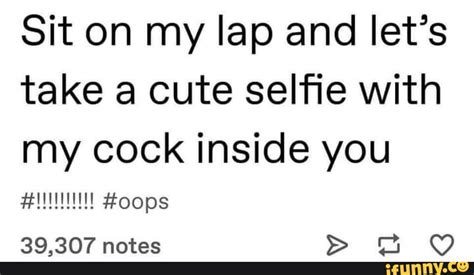 Sit On My Lap And Let S Take A Cute Selfie With My Cock Inside You 39 307 Notes Ifunny