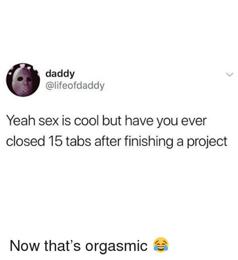 daddy yeah sex is cool but have you ever closed 15 tabs after finishing a project now that s