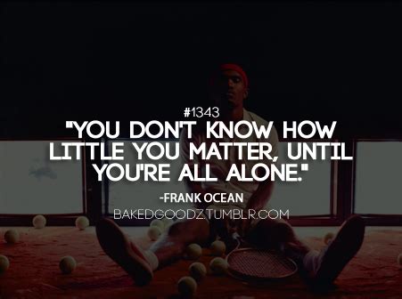 One day we can't imagine living without a person, and the next, we're questioning if we ever loved him or her to begin with. You don't know how little you matter, until you're all ...