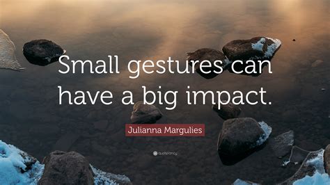 Julianna Margulies Quote Small Gestures Can Have A Big Impact