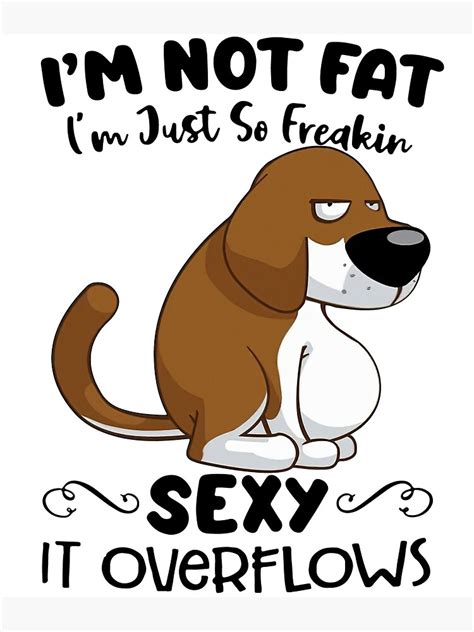 Im Not Fat Im Just So Freakin Sexy It Overflows Poster By