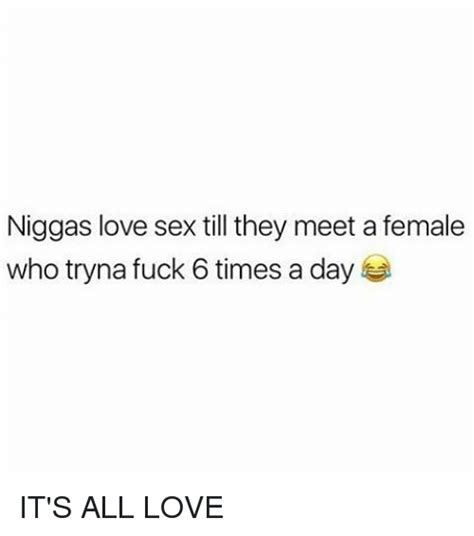 Niggas Love Sex Till They Meet A Female Who Tryna Fuck 6 Times A Day Its All Love Love Meme